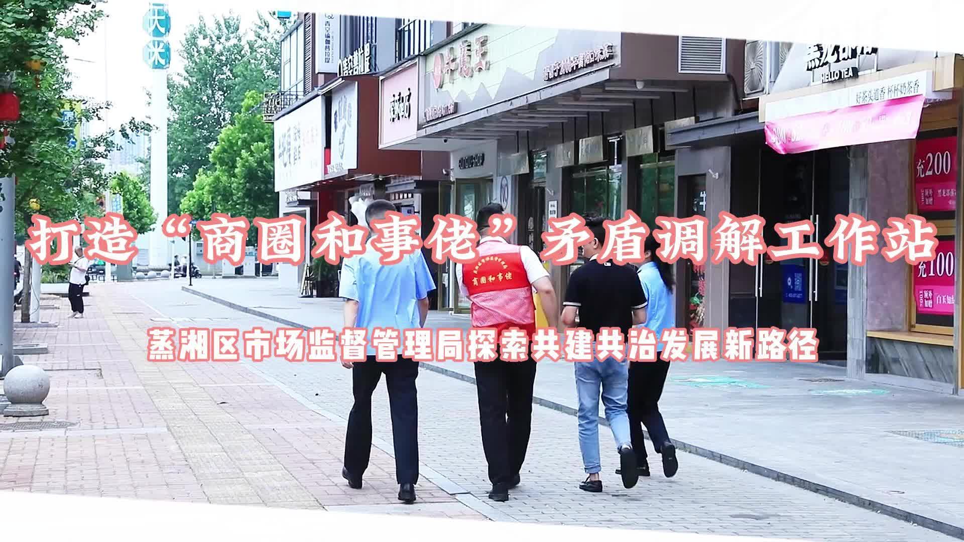 蒸湘区市场监督管理局探索共建共治发展新途径 打造“商圈和事佬”矛盾调解工作站